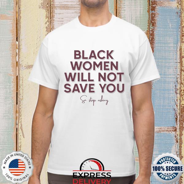 Black women will not save you sa stop asking shirt