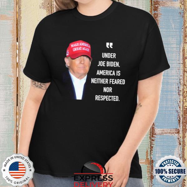 Donald Trump under Joe Biden America is neither feared nor respected shirt