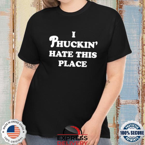 I phuckin' hate this place shirt