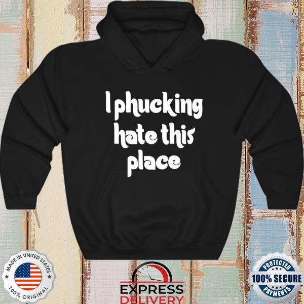 I phucking hate this place s hoodie