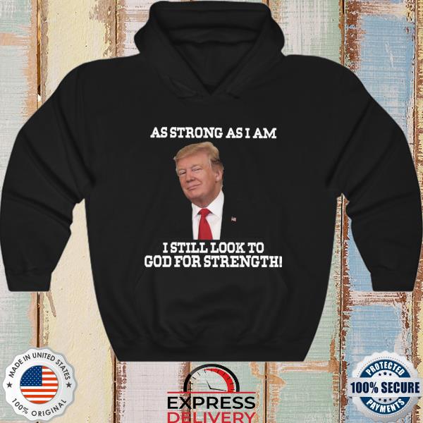 Official Donald Trump as strong as I am I still look to god for strength 2022 s hoodie