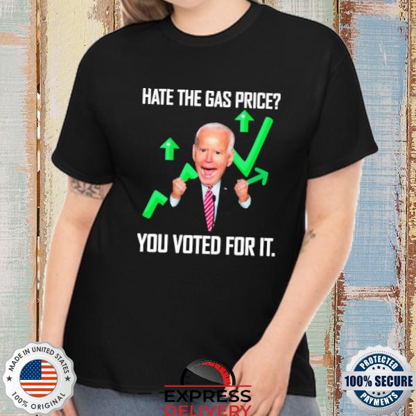Original Biden hate the Gas price You voted for it 2022 shirt