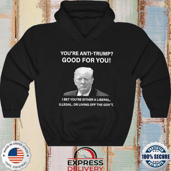 Original You're Anti-Trump good for You I bet you're either a liberal 2022 s hoodie