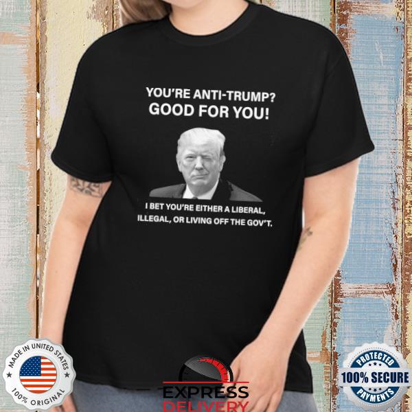 Original You're Anti-Trump good for You I bet you're either a liberal 2022 shirt