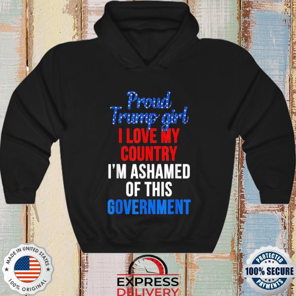Proud Trump girl love my country ashamed of this government s hoodie