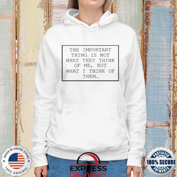 The important thing is not what they think of me but what I think of them s hoodie