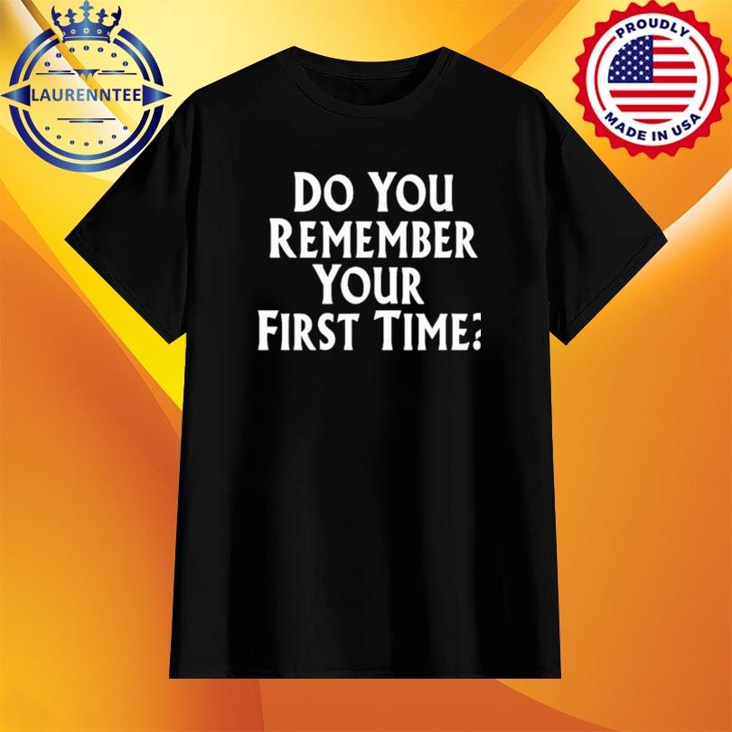 Do You Remember Your First Time shirt