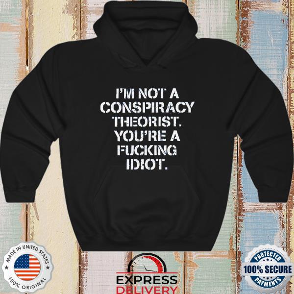 I’m Not Conspiracy Theorist You’re A Fucking Idiot New 2022 Shirt hoodie