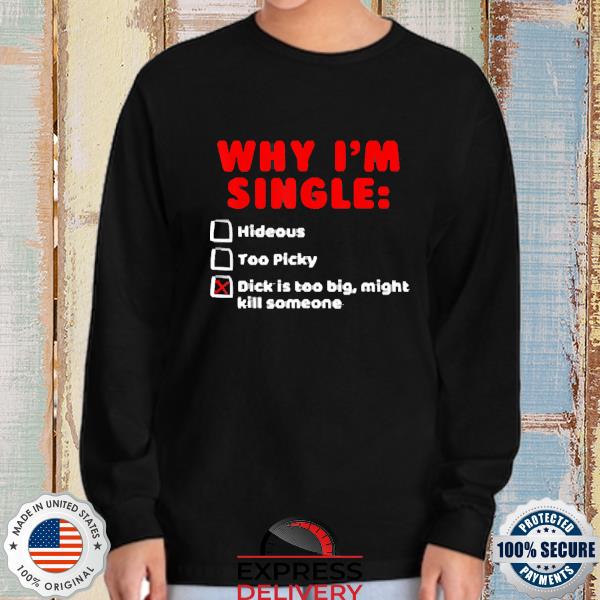 Why I'm single hideous too picky dick is too big might kill someone New 2022 Shirt longsleeve
