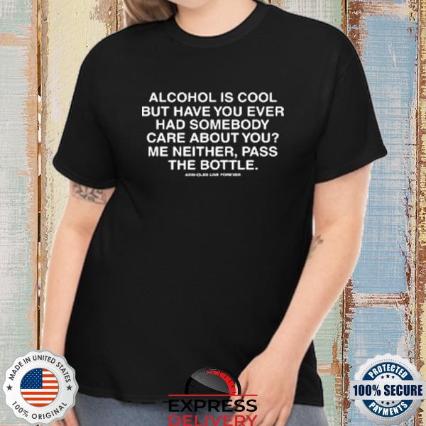 Alcohol is cool but have you ever had someone care about you me neither pass the bottle shirt