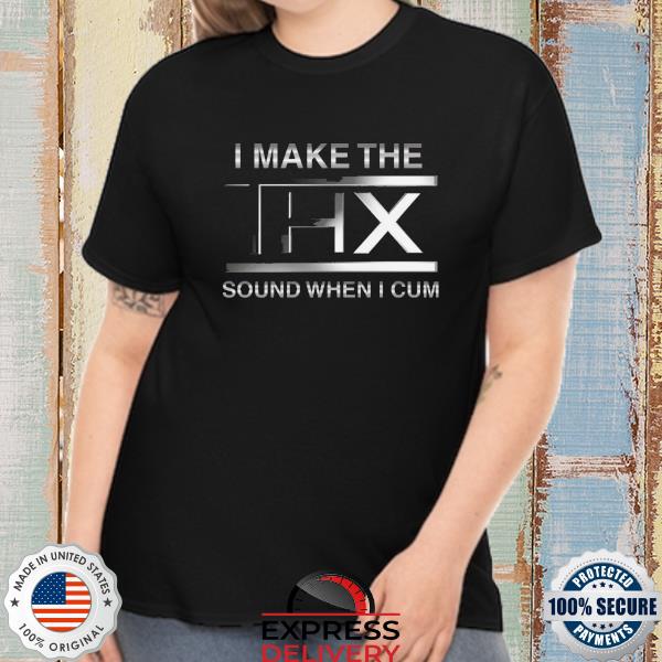 I make the thx sound when I cum shirt