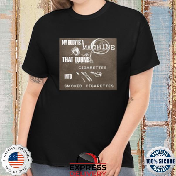 My Body Is A Machine That Turns Into Smoked Cigarettes Shirt, hoodie, sweater, long sleeve tank top