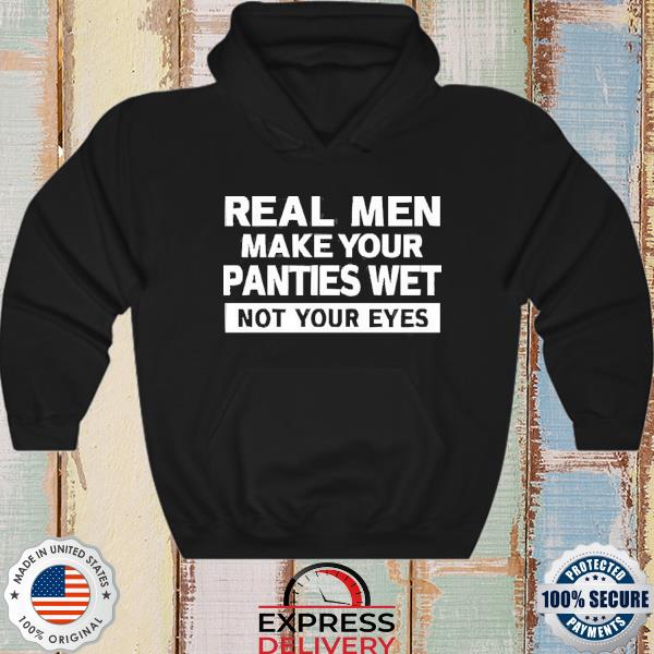 Real Men Make Your Panties Wet Not Your Eyes 2022 Shirt, hoodie