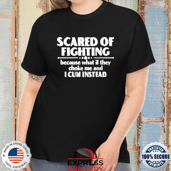 Scared Of Fighting Because What If They Choke Me And I Cum Instead Shirt