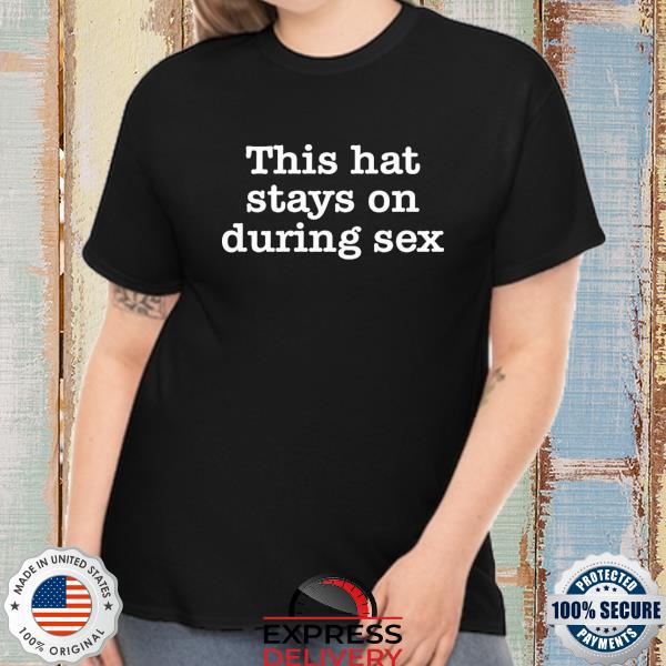 This hat stays on during sex shirt