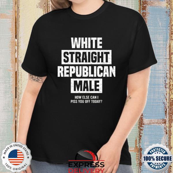White straight republican male how else I can piss off today shirt