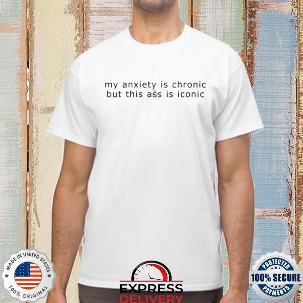 2022 My Anxiety Is Chronic But This Ass Is Iconic Shirt