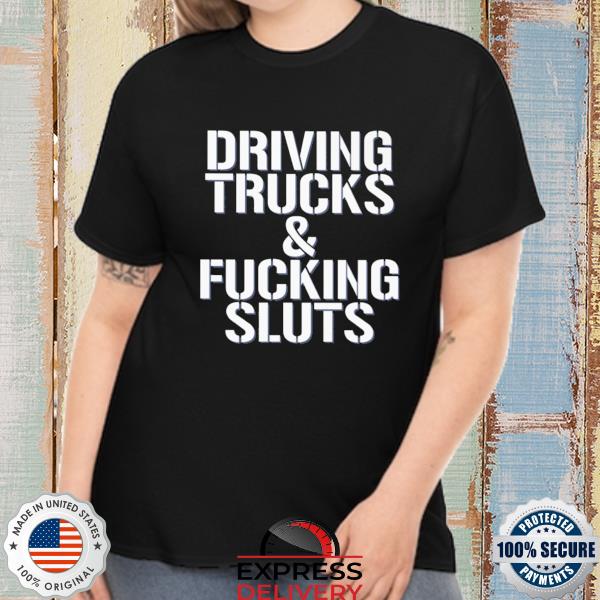 Driving trucks & fucking sluts shirt