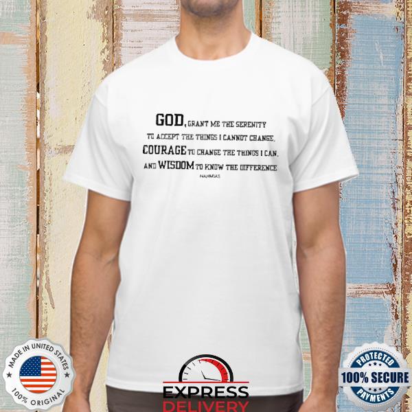 God Grant Me The Serenity To Accept The Things I Cannot Change Courage To Change The Things I Can T Shirt