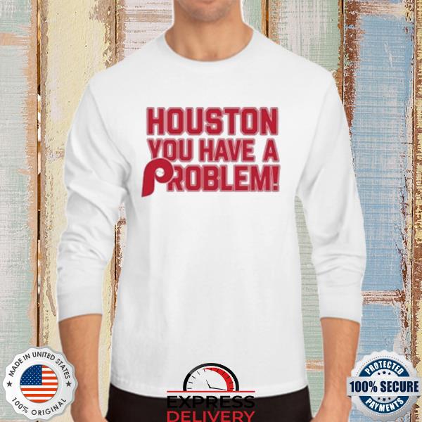 Houston you have a problem phillies 2022 shirt, hoodie, longsleeve