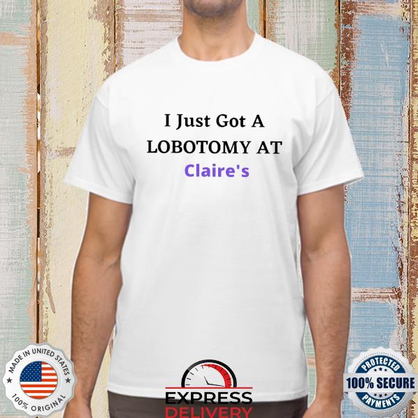 I just got a lobotomy at claire's shirt
