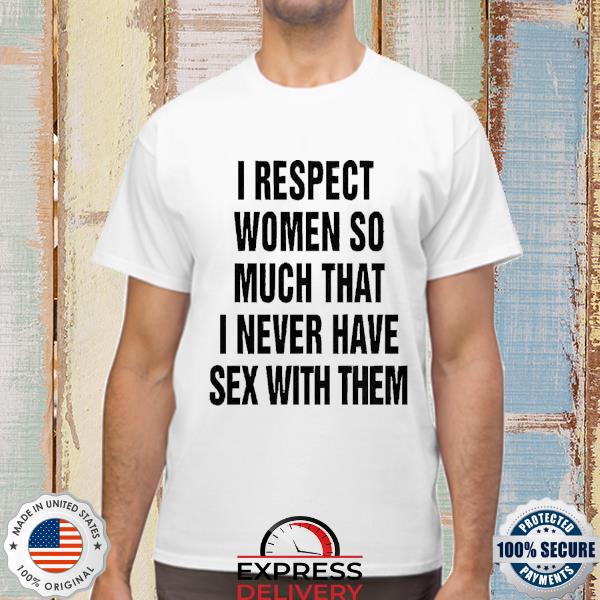 I respect women so much that I never have sex with them shirt