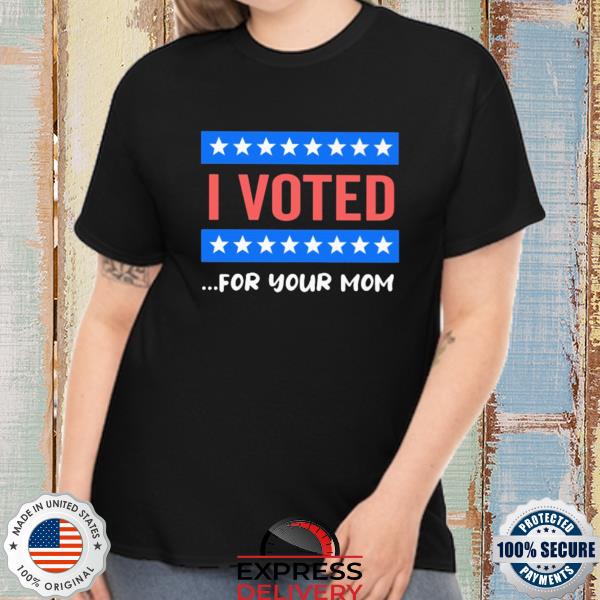 I voted for your mom shirt