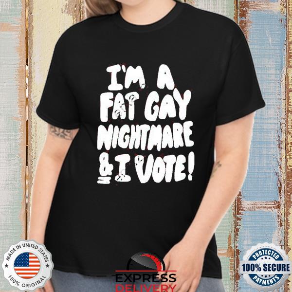 I’m A Fat Gay Nightmare And I Vote 2022 Shirt