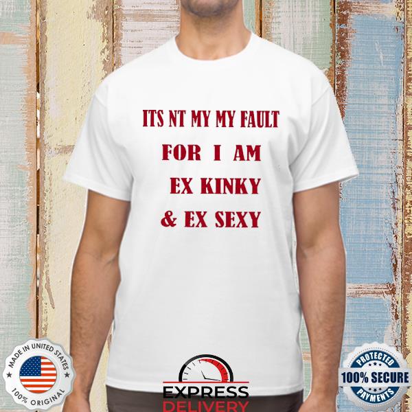 It's Nt My Fault For I Am Ex Kinky & Ex Sexy 2022 Shirt
