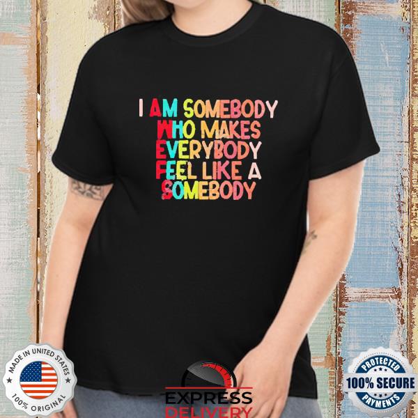 Official I Am Somebody Who Makes Everybody Feel Like A Somebody Shirt