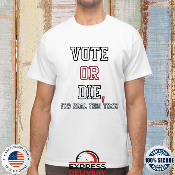Official Vote Or Die For Real This Time Shirt