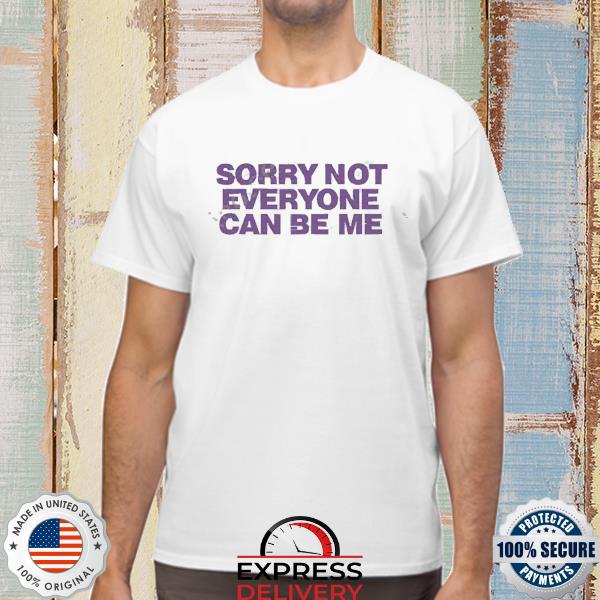 Sorry Not Everyone Can Be Me Shirts
