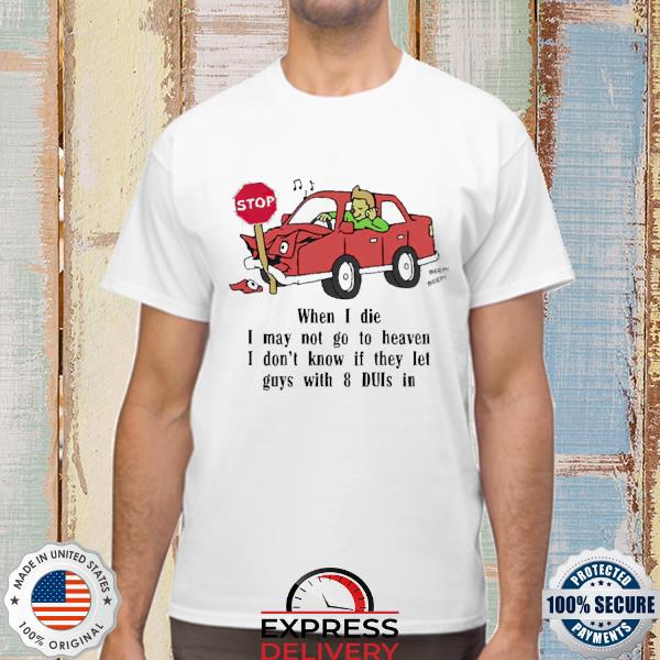 When I die may I go to heaven I don’t know if they let guys with 8 DUIs in Shirt