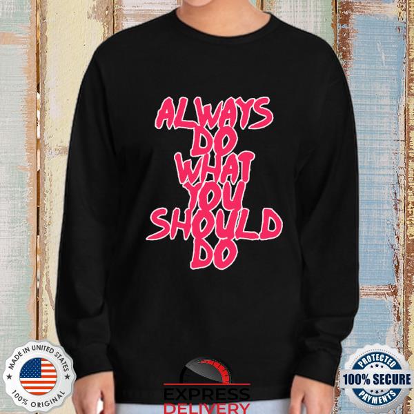 Always Do What You Should Do Shirt, hoodie, sweater, long sleeve