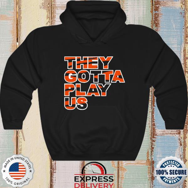 Bengals they gotta play us shirt, hoodie, longsleeve tee, sweater