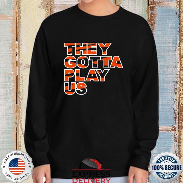 Official The Bengals They Gotta Play Us Shirt, hoodie, sweater