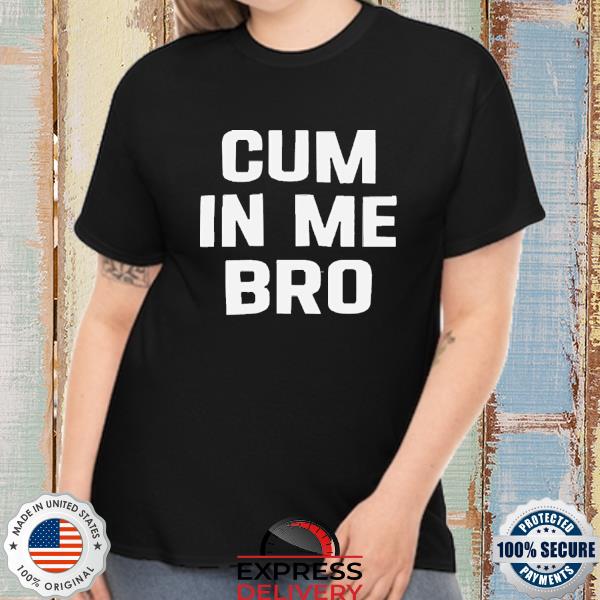 Cum In Me Bro Shirt