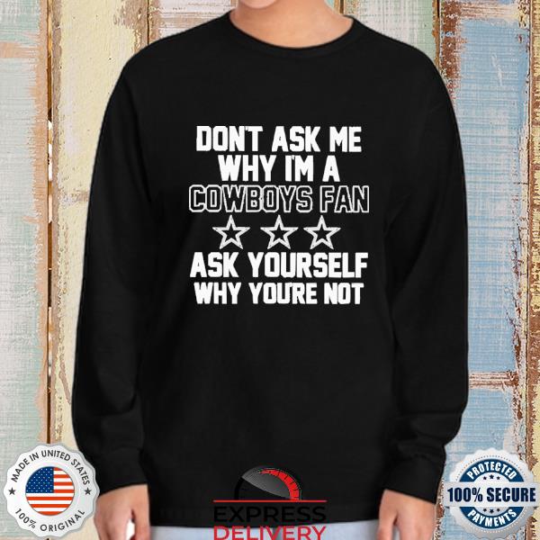 Don't Ask Me Why I'm A Cowboys Fan Ask Yourself Why You're Not Shirt,  hoodie, sweater, long sleeve and tank top