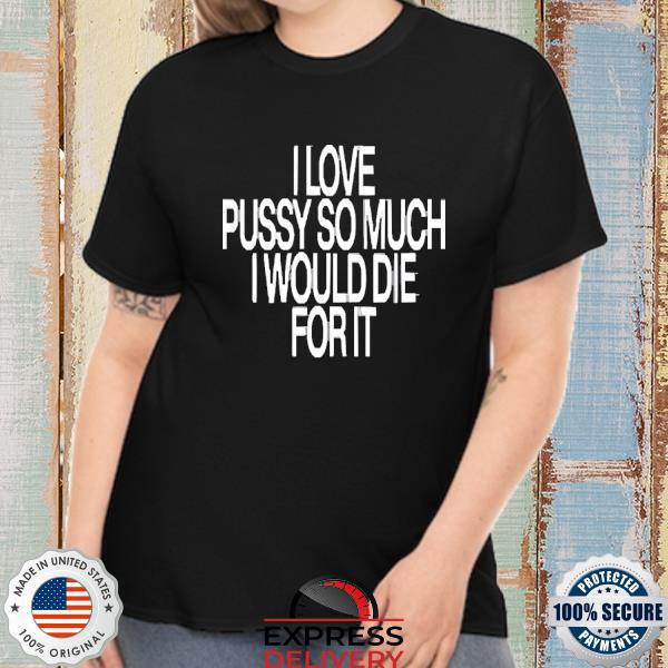 I Love Pussy So Much I Would Die For It Shirt