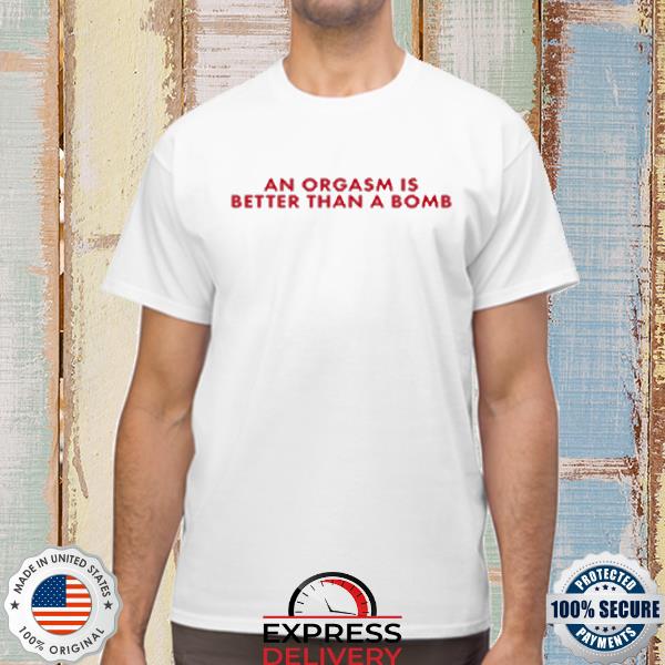Official An Orgasm Is Better Than A Bomb Shirt