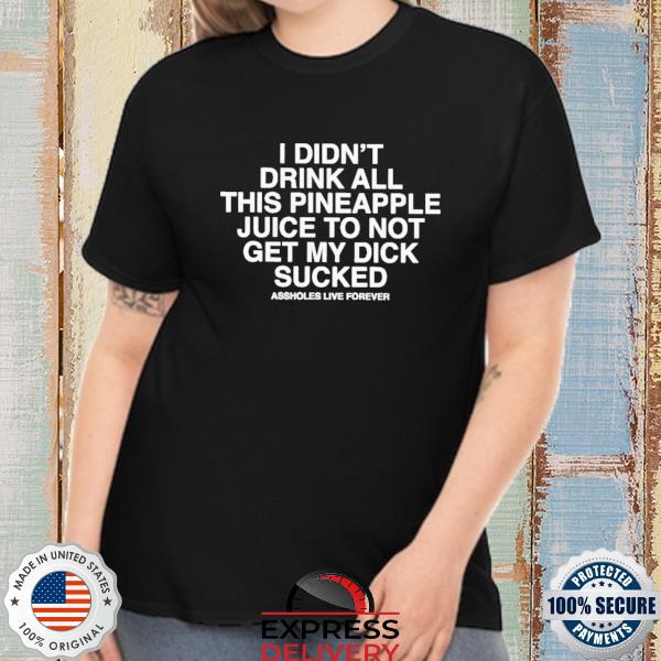 Official i didn't drink all this pineapple juice to not get my dick sucked assholes live forever shirt