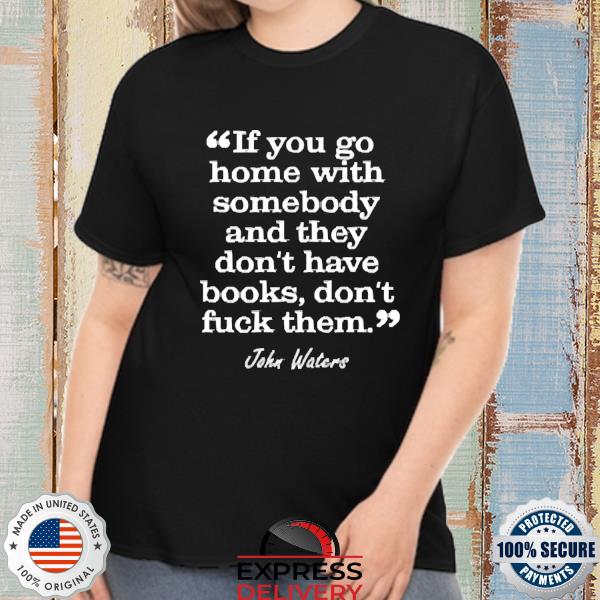 Official If You Go Home With Somebody And They Don't Have Books Don't Fuck Them John Waters Shirt