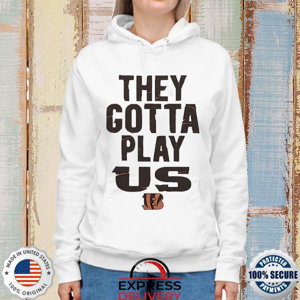 Official The Bengals They Gotta Play Us Shirt, hoodie, sweater, long sleeve  and tank top