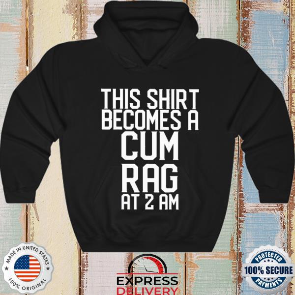 This Shirt Becomes A Cum Rag At 2 AM Shirt