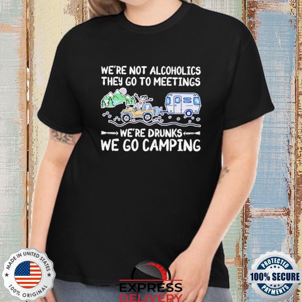 Official we're not alcoholics they go to meetings we're drunks we go camping shirt