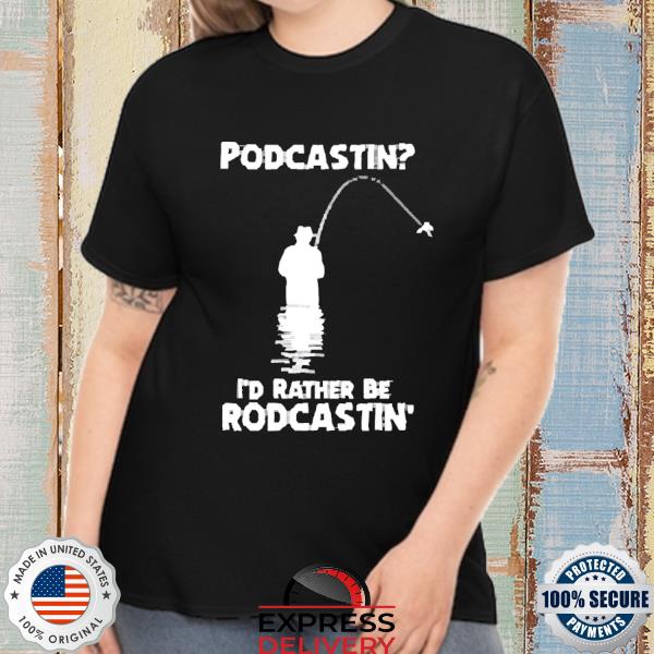 Podcastin I'd Rather Be Rodcastin The Good Shirt