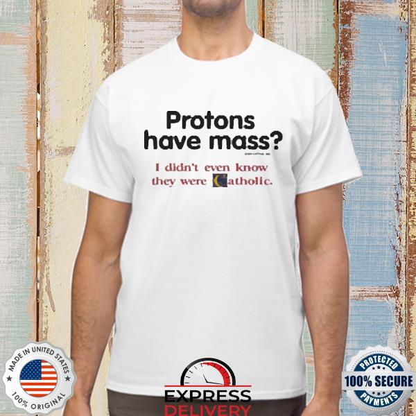 Protons Have Mass I Didn't Even Know They Were Catholic Shirt