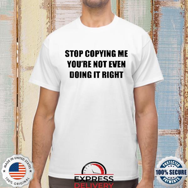 Stop Copying Me You're Not Even Doing It Right Shirt