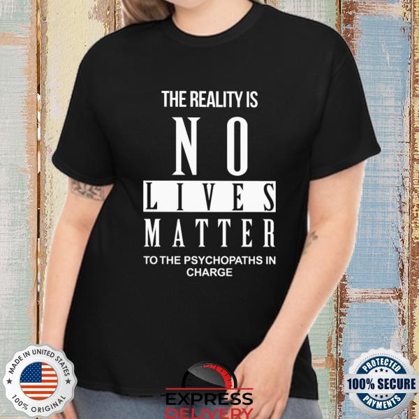 The Reality Is No Lives Matter To The Psychopaths In Charge Shirt