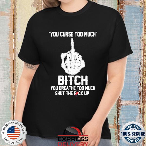You Curse Too Much Bitch You Breathe Too Much Shut The Fuck Up Shirt
